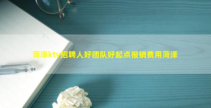 菏泽ktv招聘人好团队好起点报销费用菏泽